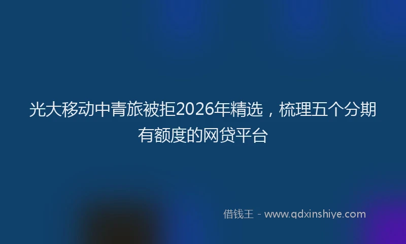 光大移动中青旅被拒2026年精选，梳理五个分期有额度的网贷平台
