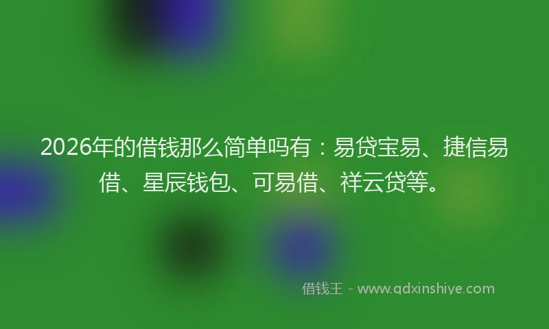 2026年的借钱那么简单吗有：易贷宝易、捷信易借、星辰钱包、可易借、祥云贷等。