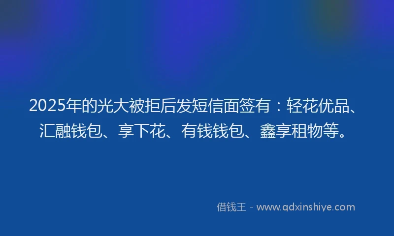 2025年的光大被拒后发短信面签有：轻花优品、汇融钱包、享下花、有钱钱包、鑫享租物等。