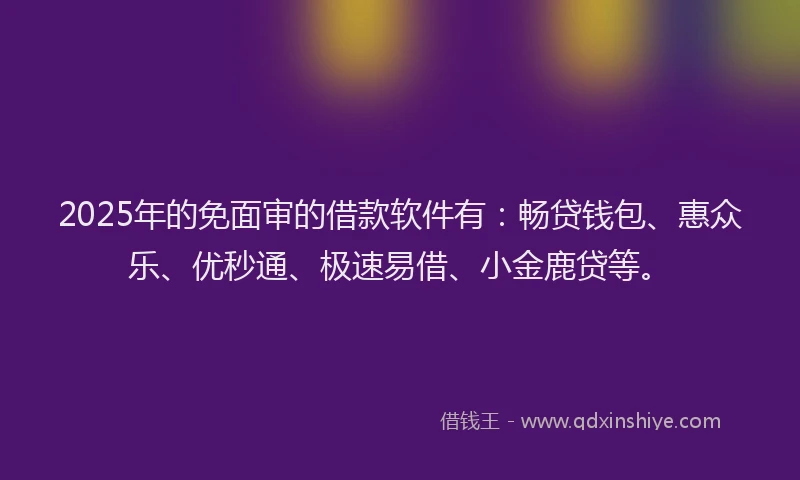 2025年的免面审的借款软件有：畅贷钱包、惠众乐、优秒通、极速易借、小金鹿贷等。