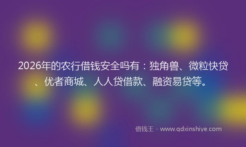 2026年的农行借钱安全吗有：独角兽、微粒快贷、优者商城、人人贷借款、融资易贷等。