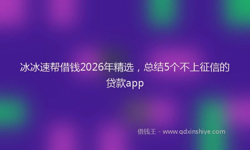 冰冰速帮借钱2026年精选，总结5个不上征信的贷款app