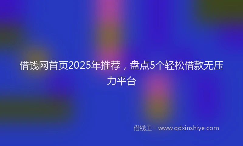 借钱网首页2025年推荐，盘点5个轻松借款无压力平台
