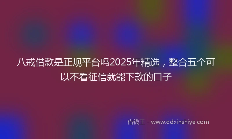 八戒借款是正规平台吗2025年精选,整合五个可以不看征信就能下款的口子