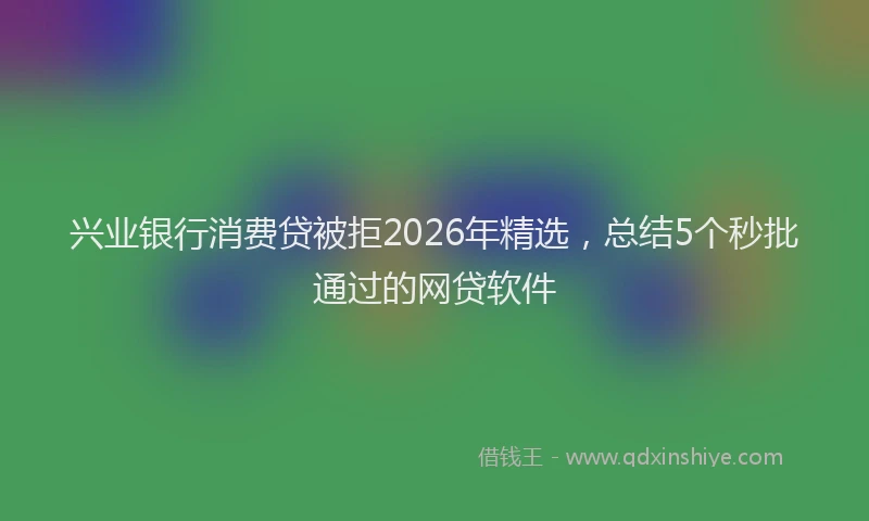 兴业银行消费贷被拒2026年精选，总结5个秒批通过的网贷软件