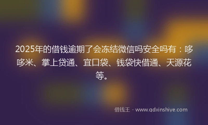 2025年的借钱逾期了会冻结微信吗安全吗有:哆哆米、掌上贷通、宜口袋、钱袋快借通、天源花等。