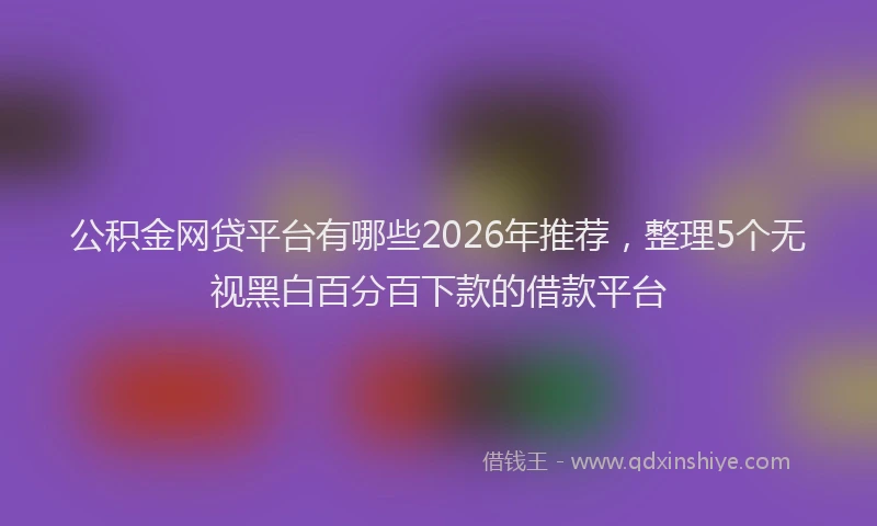 公积金网贷平台有哪些2026年推荐，整理5个无视黑白百分百下款的借款平台