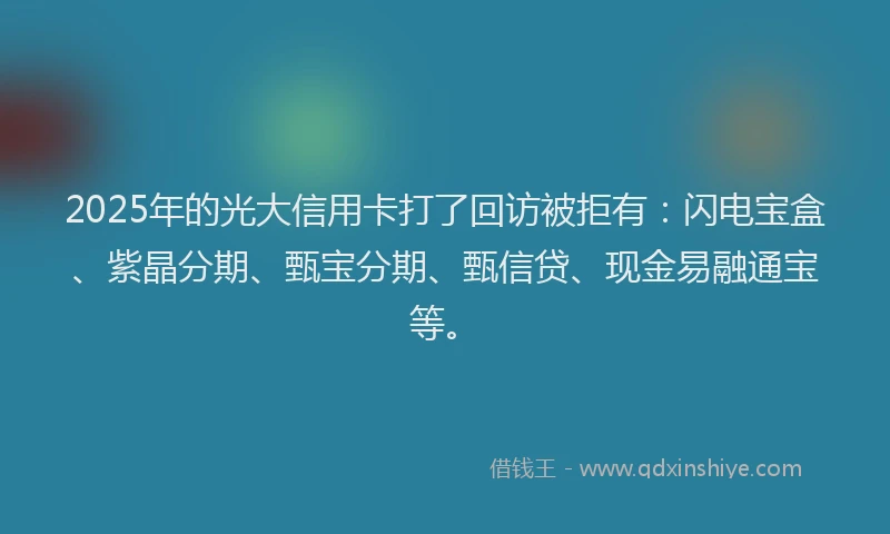 2025年的光大信用卡打了回访被拒有:闪电宝盒、紫晶分期、甄宝分期、甄信贷、现金易融通宝等。