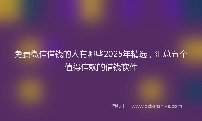免费微信借钱的人有哪些2025年精选，汇总五个值得信赖的借钱软件