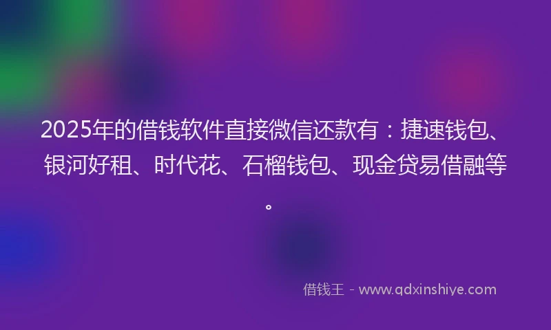 2025年的借钱软件直接微信还款有:捷速钱包、银河好租、时代花、石榴钱包、现金贷易借融等。