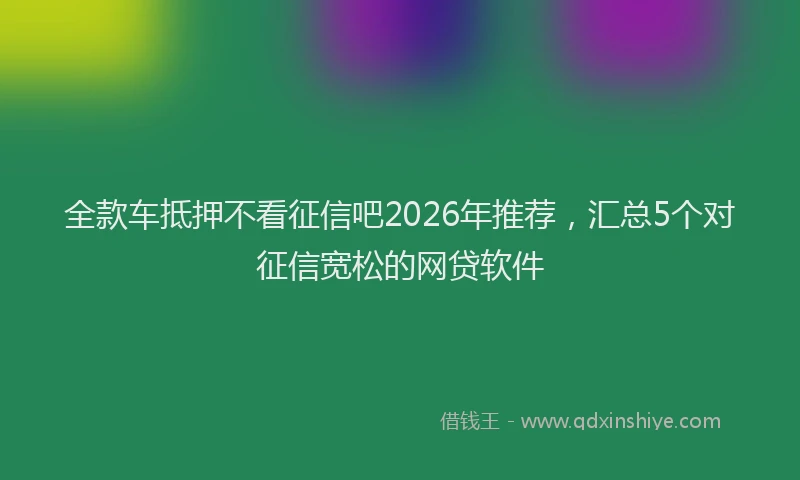 全款车抵押不看征信吧2026年推荐，汇总5个对征信宽松的网贷软件