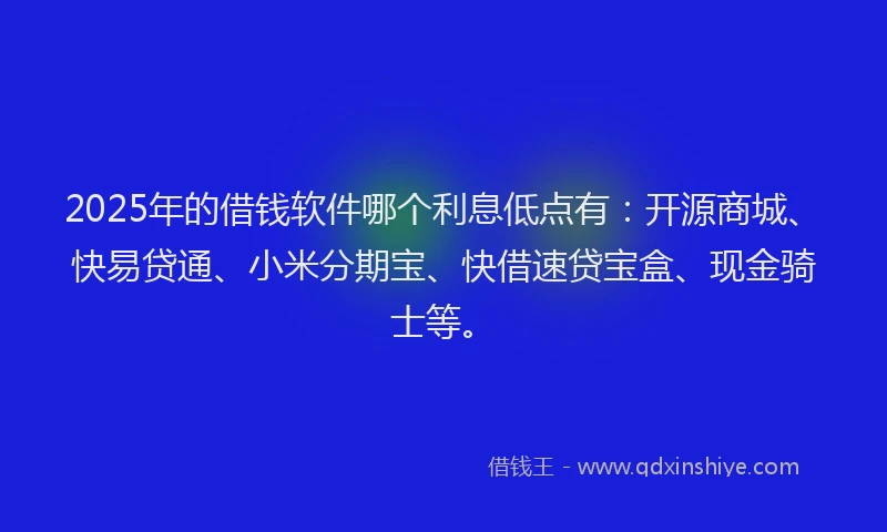 2025年的借钱软件哪个利息低点有：开源商城、快易贷通、小米分期宝、快借速贷宝盒、现金骑士等。