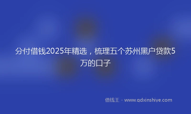分付借钱2025年精选，梳理五个苏州黑户贷款5万的口子