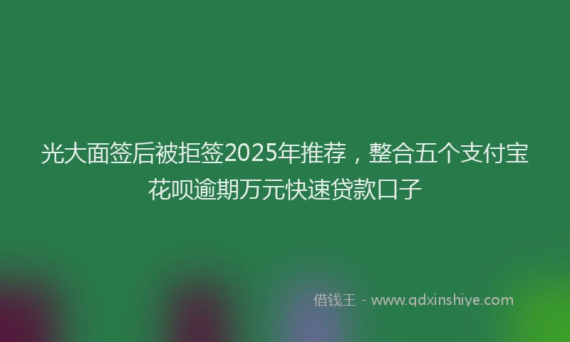 光大面签后被拒签2025年推荐，整合五个支付宝花呗逾期万元快速贷款口子
