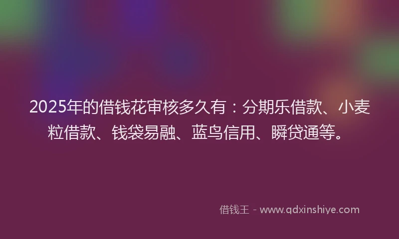 2025年的借钱花审核多久有:分期乐借款、小麦粒借款、钱袋易融、蓝鸟信用、瞬贷通等。