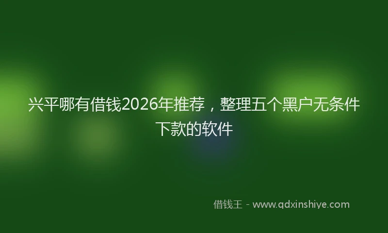 兴平哪有借钱2026年推荐，整理五个黑户无条件下款的软件