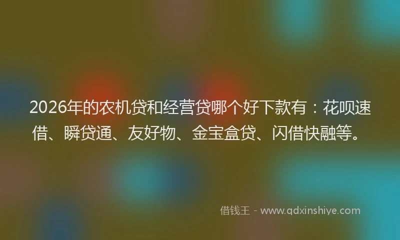 2026年的农机贷和经营贷哪个好下款有：花呗速借、瞬贷通、友好物、金宝盒贷、闪借快融等。