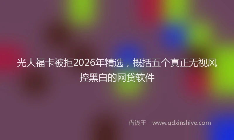 光大福卡被拒2026年精选，概括五个真正无视风控黑白的网贷软件