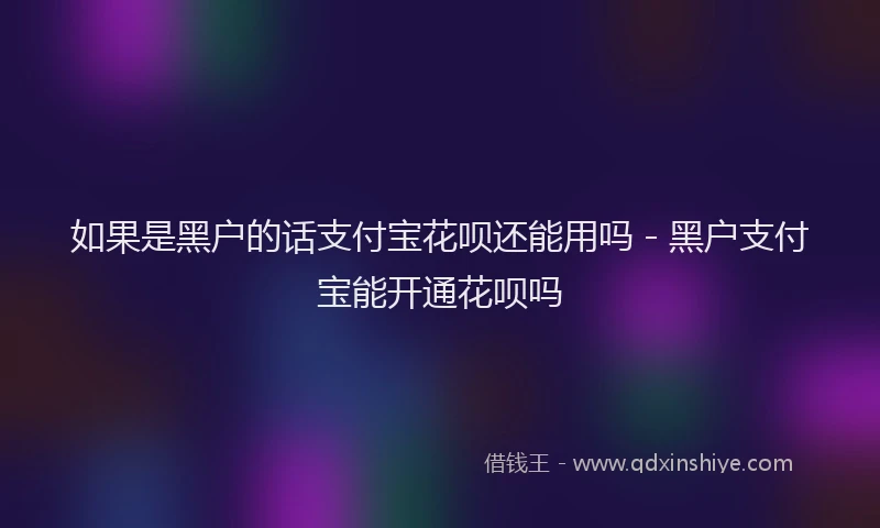 如果是黑户的话支付宝花呗还能用吗 - 黑户支付宝能开通花呗吗
