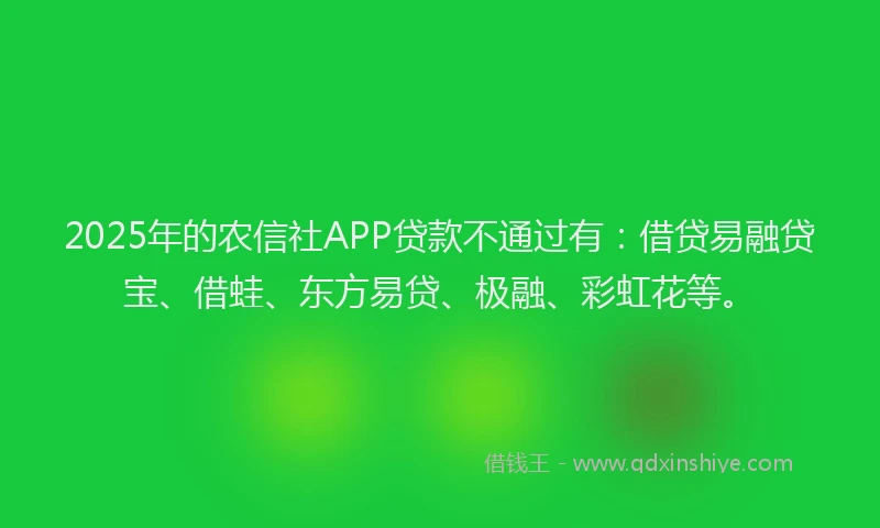 2025年的农信社APP贷款不通过有：借贷易融贷宝、借蛙、东方易贷、极融、彩虹花等。