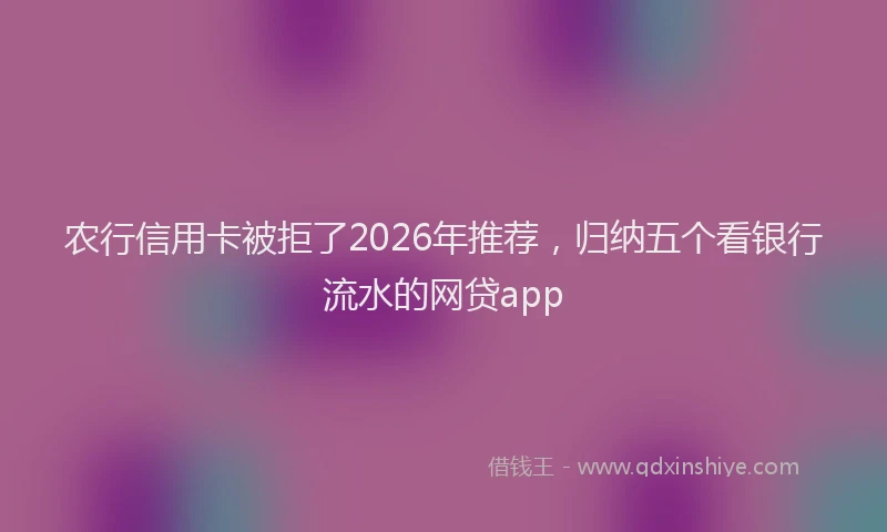 农行信用卡被拒了2026年推荐，归纳五个看银行流水的网贷app