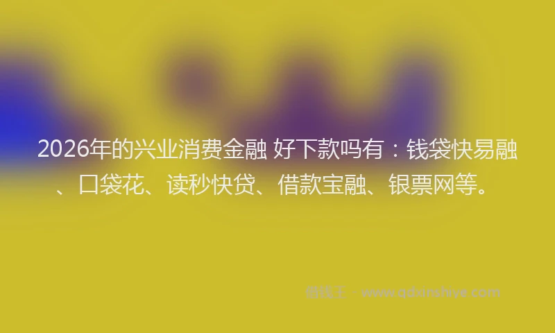 2026年的兴业消费金融 好下款吗有：钱袋快易融、口袋花、读秒快贷、借款宝融、银票网等。