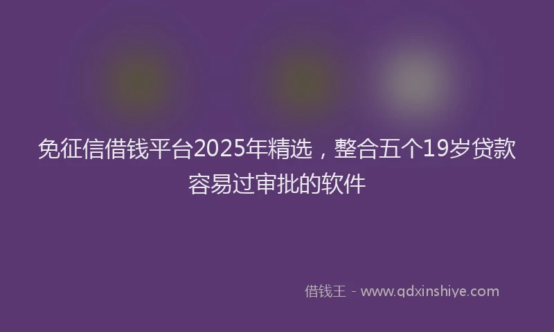 免征信借钱平台2025年精选,整合五个19岁贷款容易过审批的软件