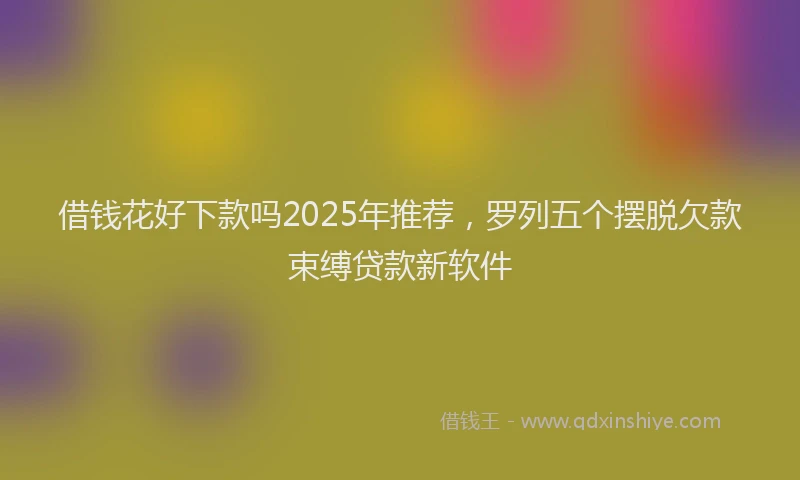 借钱花好下款吗2025年推荐，罗列五个摆脱欠款束缚贷款新软件