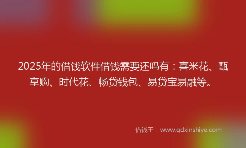 2025年的借钱软件借钱需要还吗有:喜米花、甄享购、时代花、畅贷钱包、易贷宝易融等。