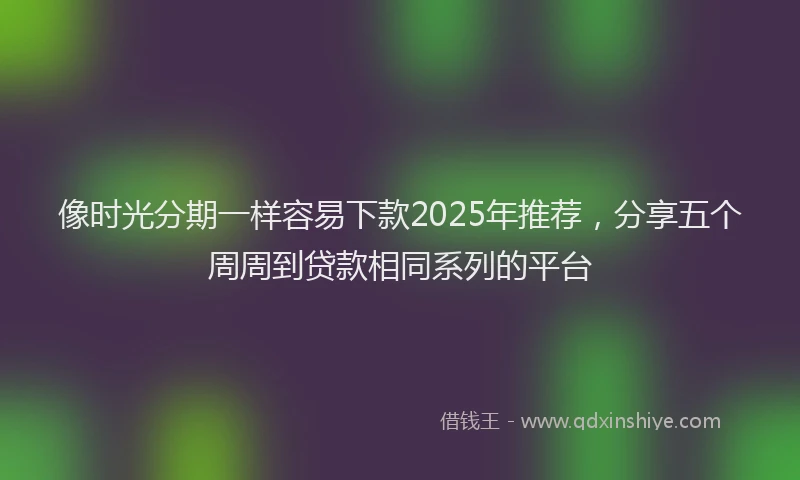 像时光分期一样容易下款2025年推荐，分享五个周周到贷款相同系列的平台