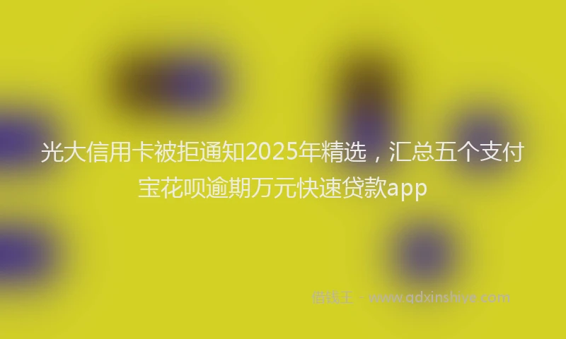 光大信用卡被拒通知2025年精选，汇总五个支付宝花呗逾期万元快速贷款app