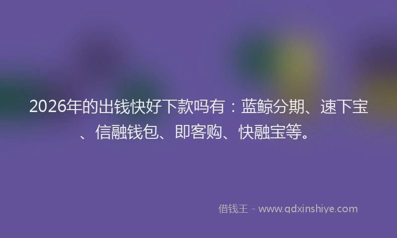2026年的出钱快好下款吗有：蓝鲸分期、速下宝、信融钱包、即客购、快融宝等。