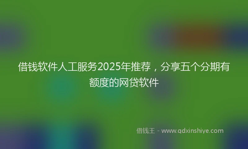借钱软件人工服务2025年推荐，分享五个分期有额度的网贷软件