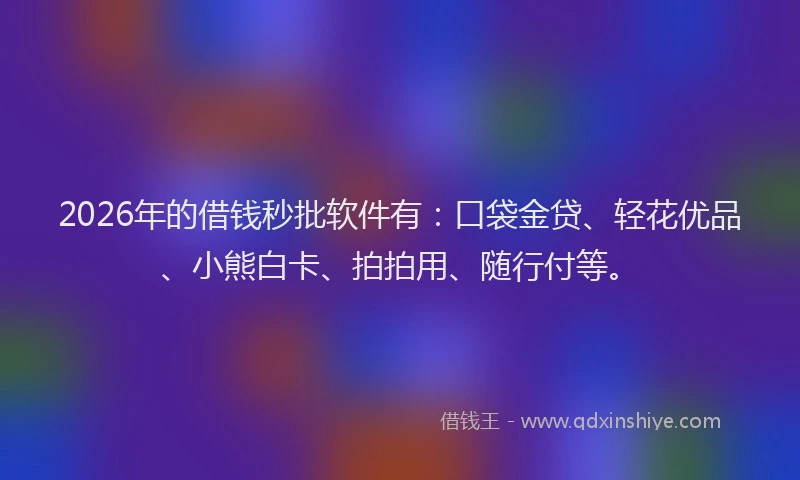 2026年的借钱秒批软件有：口袋金贷、轻花优品、小熊白卡、拍拍用、随行付等。