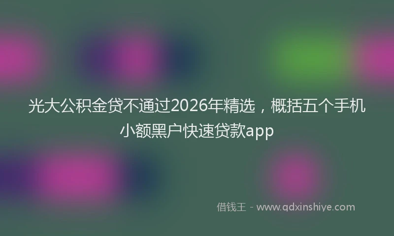 光大公积金贷不通过2026年精选，概括五个手机小额黑户快速贷款app