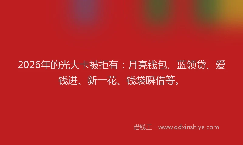 2026年的光大卡被拒有:月亮钱包、蓝领贷、爱钱进、新一花、钱袋瞬借等。