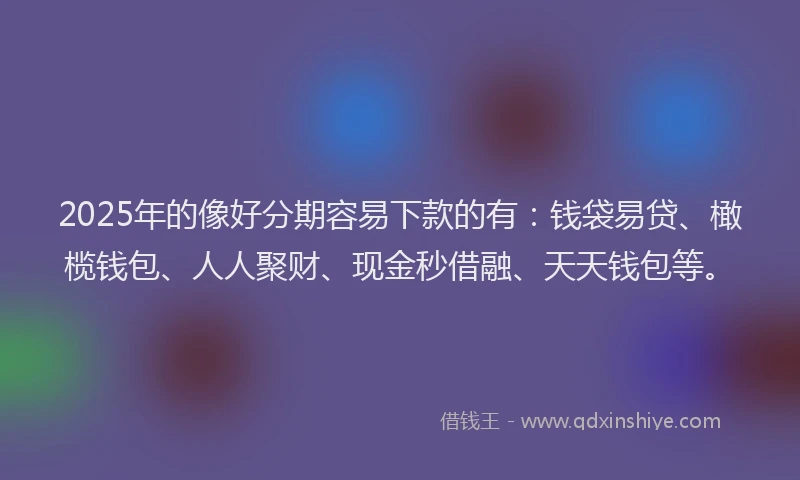 2025年的像好分期容易下款的有：钱袋易贷、橄榄钱包、人人聚财、现金秒借融、天天钱包等。