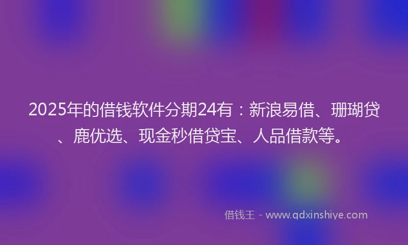 2025年的借钱软件分期24有:新浪易借、珊瑚贷、鹿优选、现金秒借贷宝、人品借款等。