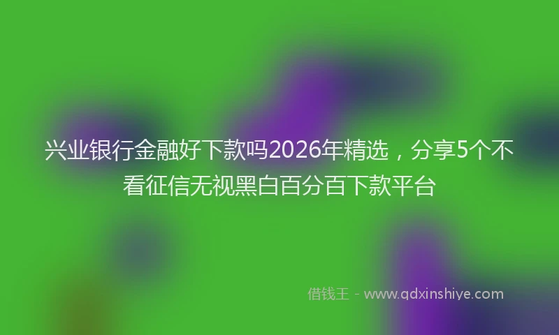 兴业银行金融好下款吗2026年精选，分享5个不看征信无视黑白百分百下款平台