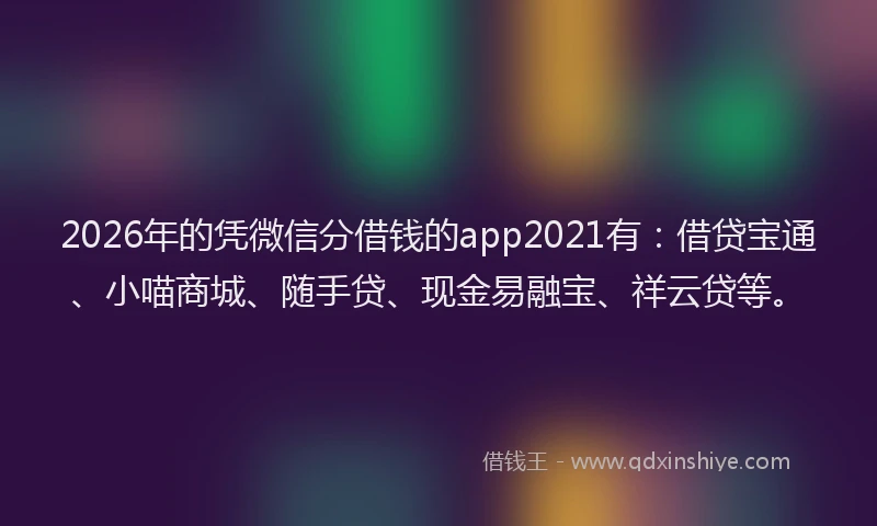 2026年的凭微信分借钱的app2021有：借贷宝通、小喵商城、随手贷、现金易融宝、祥云贷等。
