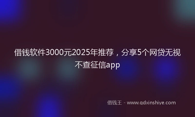 借钱软件3000元2025年推荐，分享5个网贷无视不查征信app