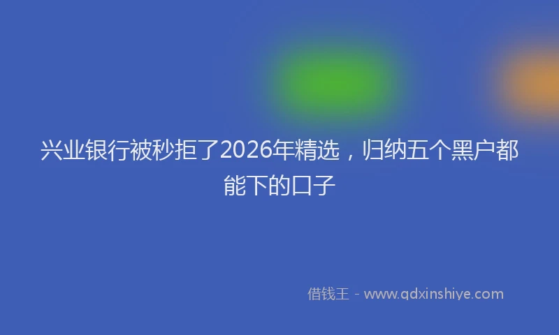 兴业银行被秒拒了2026年精选，归纳五个黑户都能下的口子