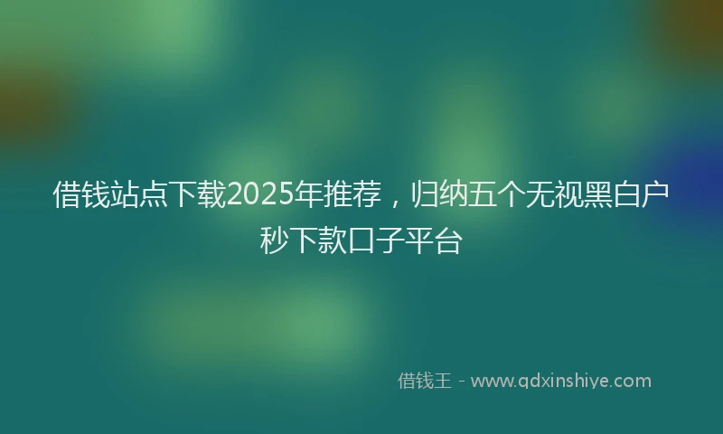 借钱站点下载2025年推荐，归纳五个无视黑白户秒下款口子平台