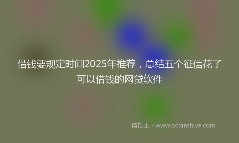 借钱要规定时间2025年推荐，总结五个征信花了可以借钱的网贷软件
