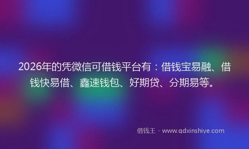 2026年的凭微信可借钱平台有:借钱宝易融、借钱快易借、鑫速钱包、好期贷、分期易等。