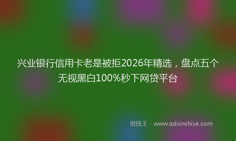 兴业银行信用卡老是被拒2026年精选，盘点五个无视黑白100%秒下网贷平台