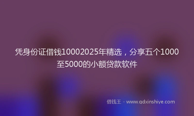 凭身份证借钱10002025年精选，分享五个1000至5000的小额贷款软件