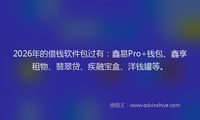 2026年的借钱软件包过有：鑫易Pro+钱包、鑫享租物、翡翠贷、疾融宝盒、洋钱罐等。
