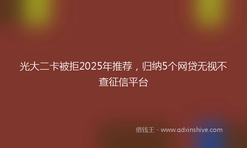 光大二卡被拒2025年推荐，归纳5个网贷无视不查征信平台