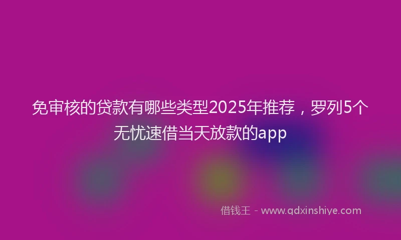 免审核的贷款有哪些类型2025年推荐，罗列5个无忧速借当天放款的app